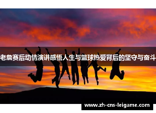 老詹赛后动情演讲感悟人生与篮球热爱背后的坚守与奋斗