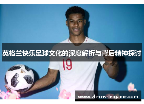 英格兰快乐足球文化的深度解析与背后精神探讨 英格兰快乐足球文化的深度解析与背后精神探讨