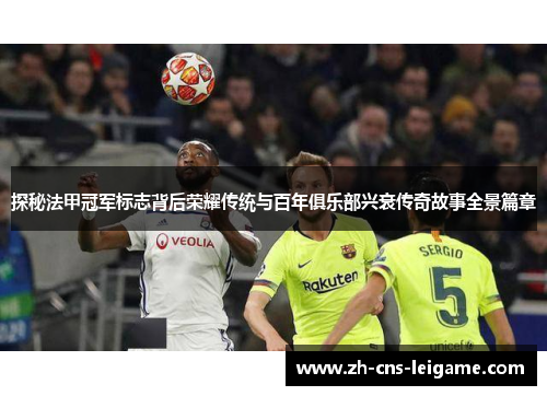 探秘法甲冠军标志背后荣耀传统与百年俱乐部兴衰传奇故事全景篇章