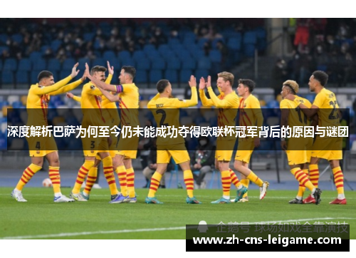 深度解析巴萨为何至今仍未能成功夺得欧联杯冠军背后的原因与谜团