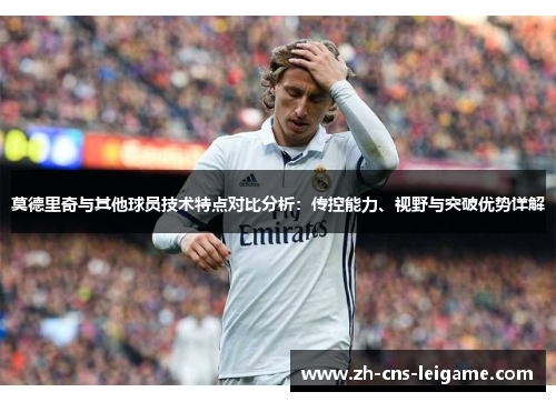 莫德里奇与其他球员技术特点对比分析:传控能力、视野与突破优势详解 莫德里奇与其他球员技术特点对比分析:传控能力、视野与突破优势详解