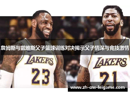 詹姆斯与戴维斯父子篮球训练对决揭示父子情深与竞技激情 詹姆斯与戴维斯父子篮球训练对决揭示父子情深与竞技激情