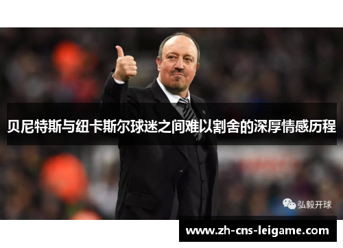 贝尼特斯与纽卡斯尔球迷之间难以割舍的深厚情感历程 贝尼特斯与纽卡斯尔球迷之间难以割舍的深厚情感历程