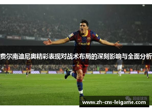 费尔南迪尼奥精彩表现对战术布局的深刻影响与全面分析 费尔南迪尼奥精彩表现对战术布局的深刻影响与全面分析