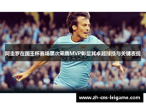 阿圭罗在国王杯赛场屡次荣膺MVP彰显其卓越球技与关键表现