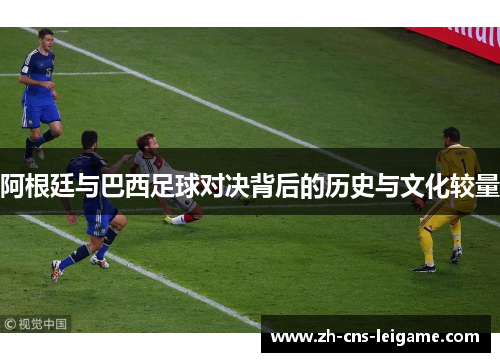 阿根廷与巴西足球对决背后的历史与文化较量