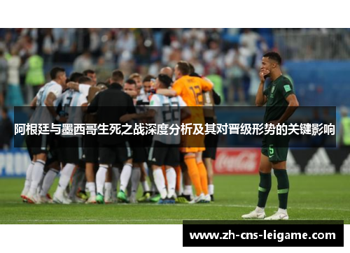 阿根廷与墨西哥生死之战深度分析及其对晋级形势的关键影响 阿根廷与墨西哥生死之战深度分析及其对晋级形势的关键影响