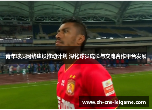 青年球员网络建设推动计划 深化球员成长与交流合作平台发展