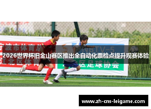 2026世界杯旧金山赛区推出全自动化票检点提升观赛体验