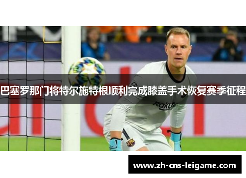 巴塞罗那门将特尔施特根顺利完成膝盖手术恢复赛季征程