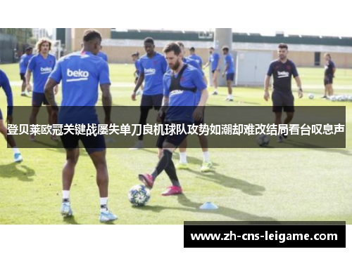 登贝莱欧冠关键战屡失单刀良机球队攻势如潮却难改结局看台叹息声