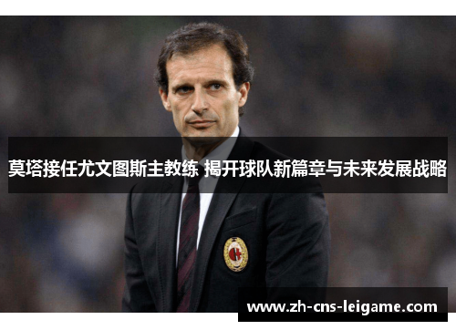 莫塔接任尤文图斯主教练 揭开球队新篇章与未来发展战略