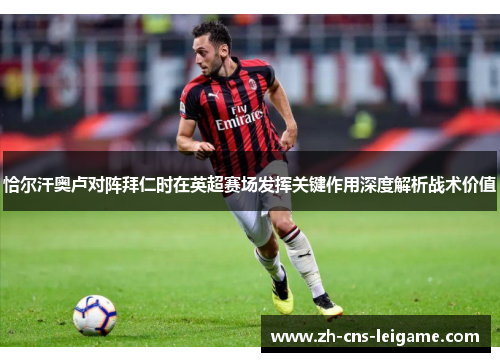 恰尔汗奥卢对阵拜仁时在英超赛场发挥关键作用深度解析战术价值 恰尔汗奥卢对阵拜仁时在英超赛场发挥关键作用深度解析战术价值